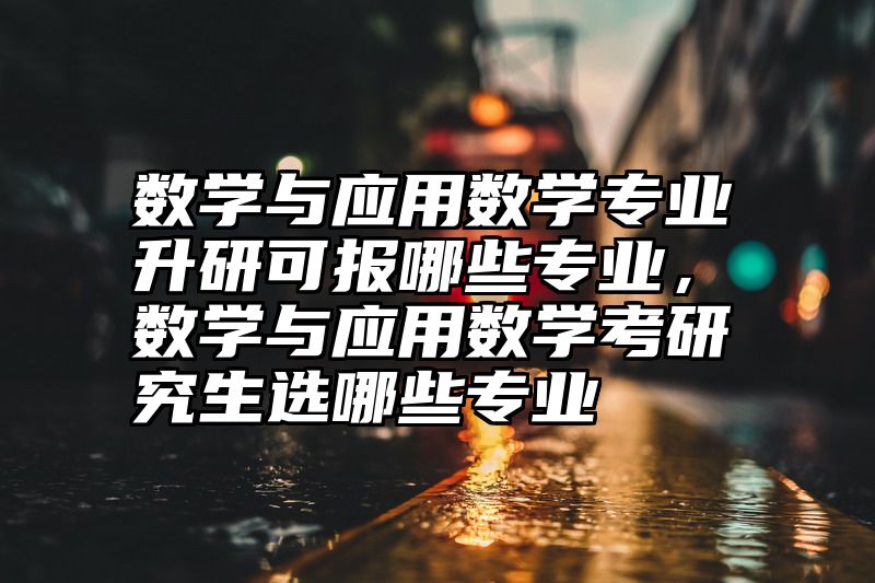 数学与应用数学专业升研可报哪些专业,数学与应用数学考研究生选哪些专业