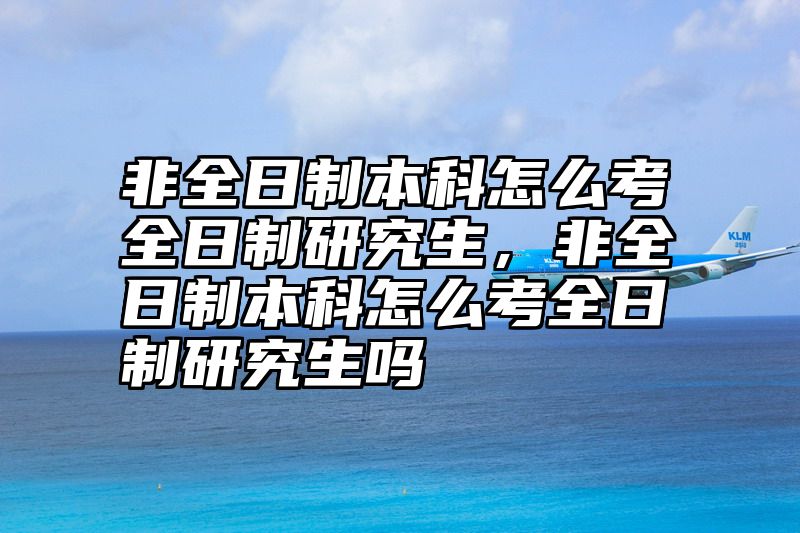 点击查看《非全日制本科怎么考全日制研究生，非全日制本科怎么考全日制研究生吗》全文