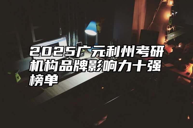 2025广元利州考研机构品牌影响力十强榜单
