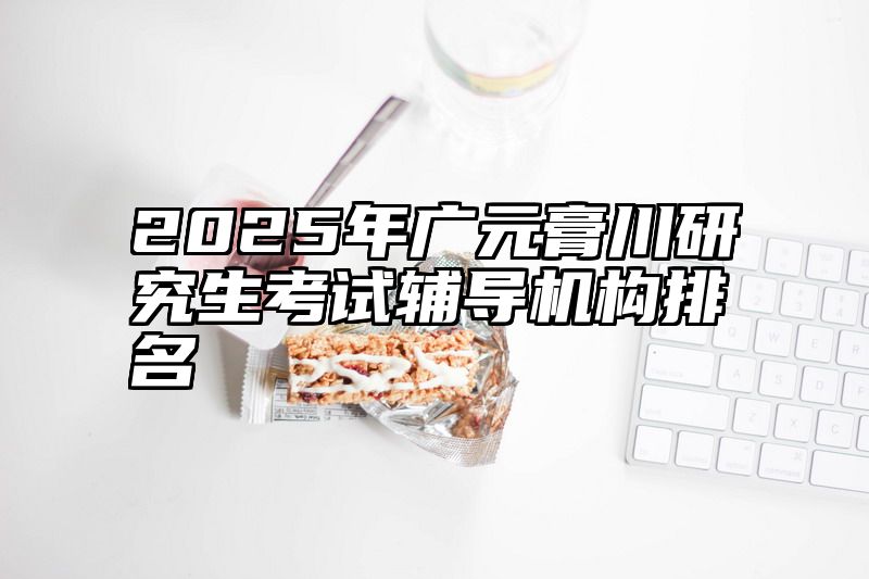 2025年广元膏川研究生考试辅导机构排名
