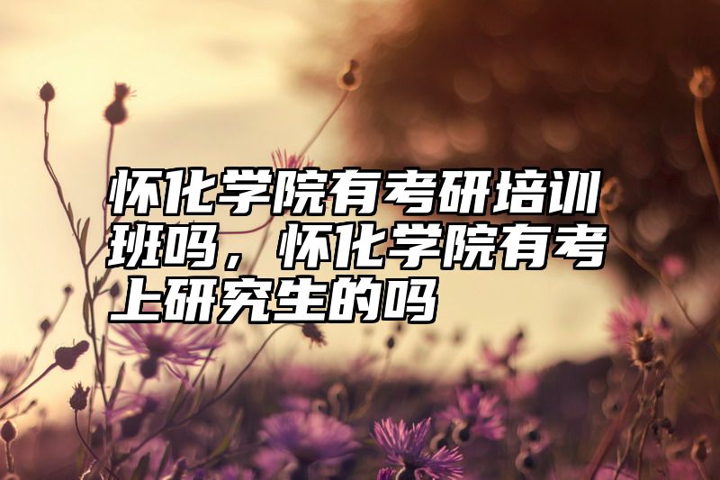 点击查看《怀化学院有考研培训班吗，怀化学院有考上研究生的吗》全文