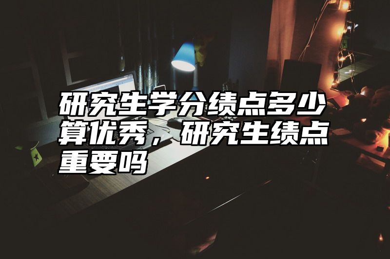研究生学分绩点多少算优秀，研究生绩点重要吗