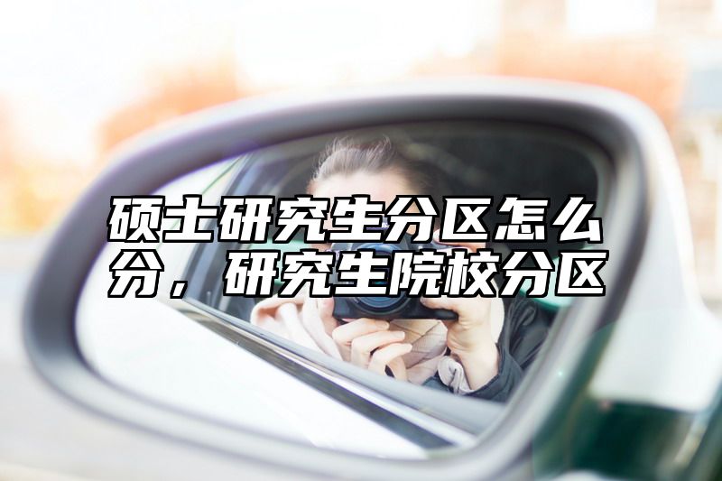 硕士研究生分区怎么分，研究生院校分区