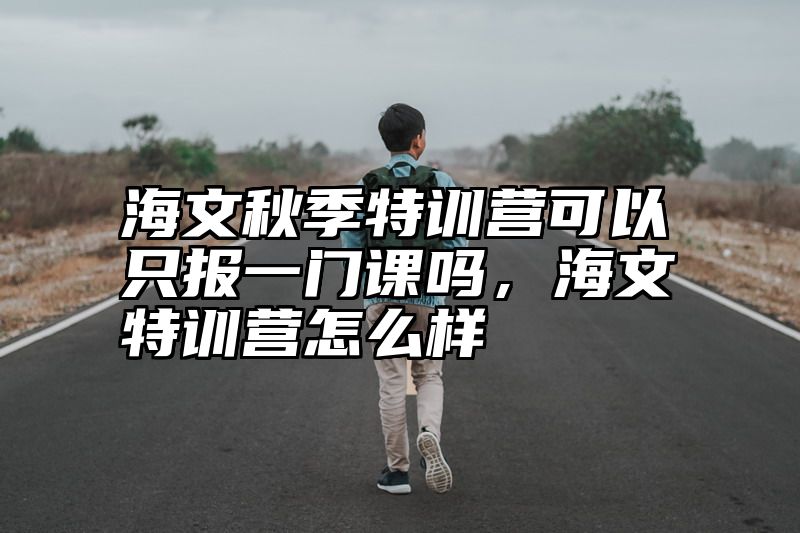 点击查看《海文秋季特训营可以只报一门课吗，海文特训营怎么样》全文