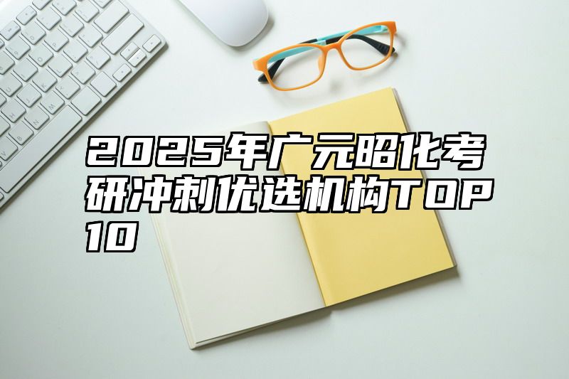 点击查看《2025年广元昭化考研冲刺优选机构TOP10》全文