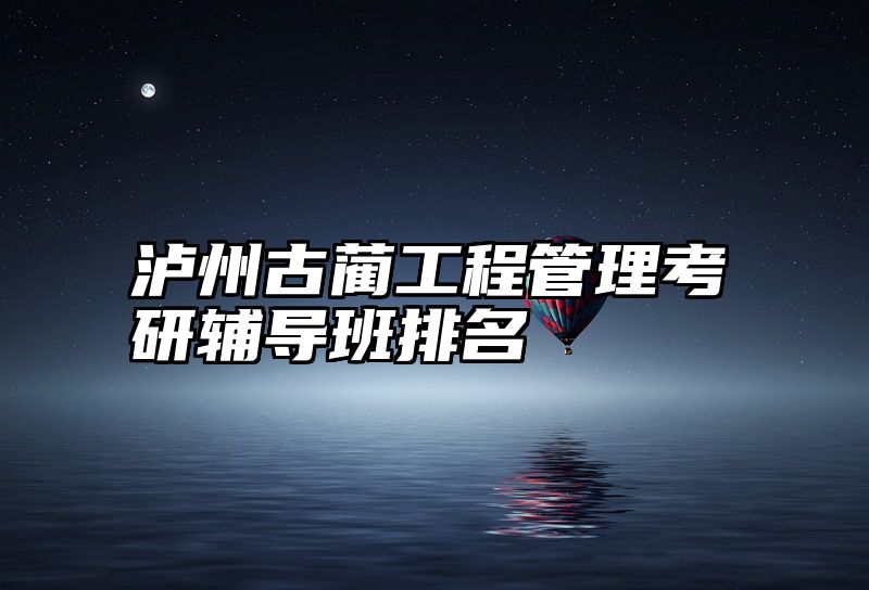 泸州古蔺工程管理考研辅导班排名