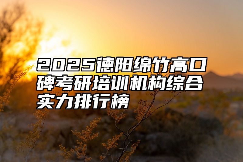 点击查看《2025德阳绵竹高口碑考研培训机构综合实力排行榜》全文