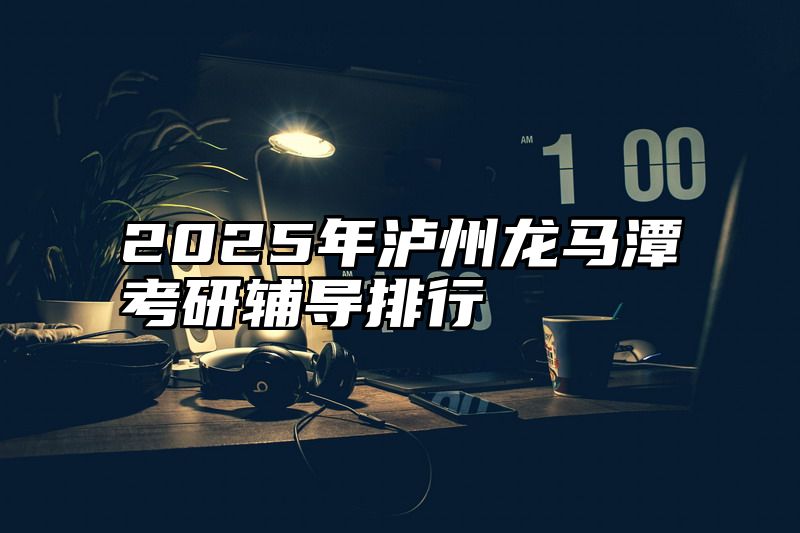 2025年泸州龙马潭考研辅导排行