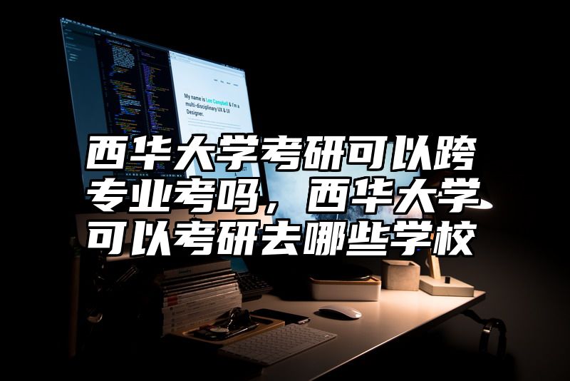 西华大学考研可以跨专业考吗,西华大学可以考研去哪些学校