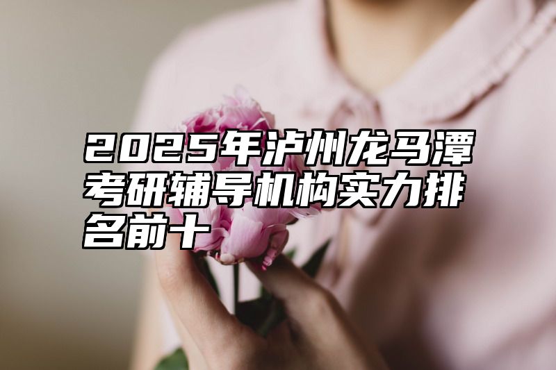 2025年泸州龙马潭考研辅导机构实力排名前十