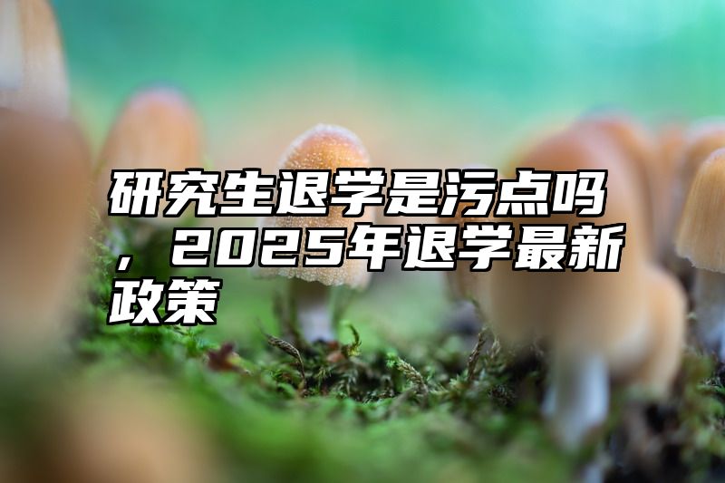 研究生退学是污点吗,2025年退学最新政策