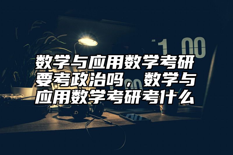 点击查看《数学与应用数学考研要考政治吗，数学与应用数学考研考什么》全文
