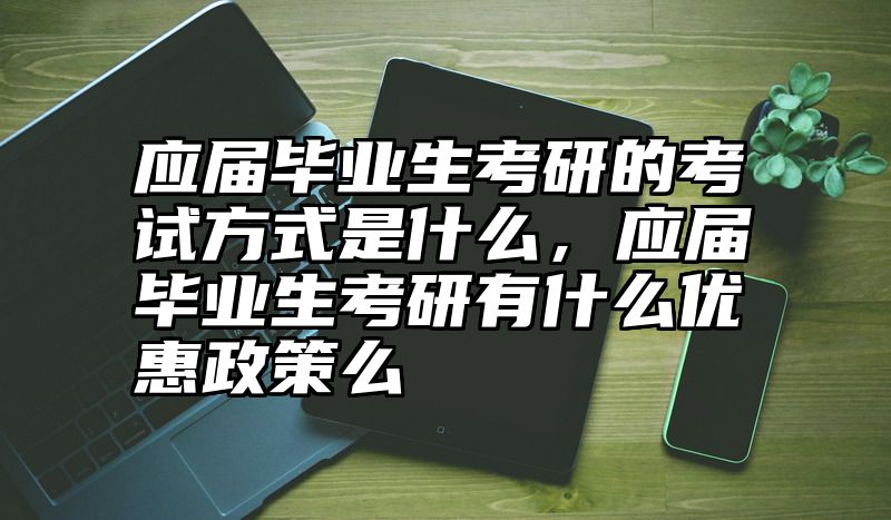 点击查看《应届毕业生考研的考试方式是什么，应届毕业生考研有什么优惠政策么》全文