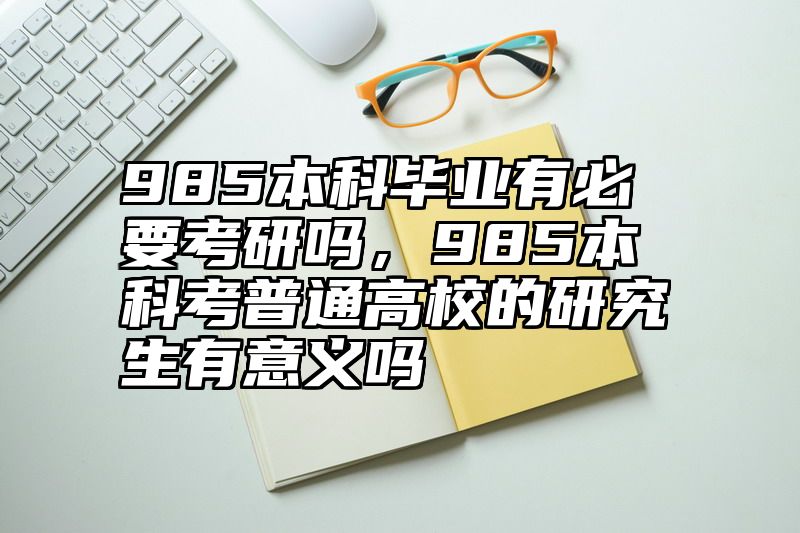 985本科毕业有必要考研吗,985本科考普通高校的研究生有意义吗