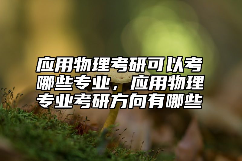 点击查看《应用物理考研可以考哪些专业，应用物理专业考研方向有哪些》全文