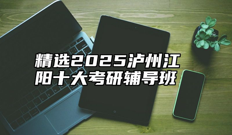 点击查看《精选2025泸州江阳十大考研辅导班》全文