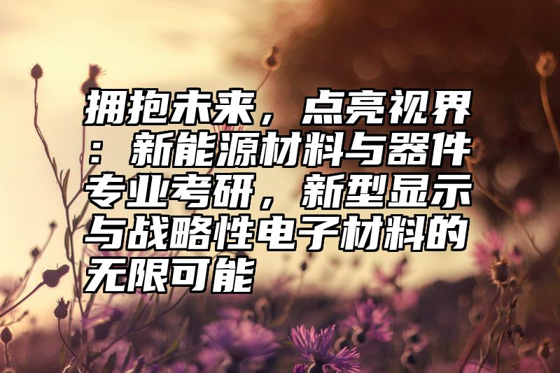 拥抱未来,点亮视界:新能源材料与器件专业考研,新型显示与战略性电子材料的无限可能