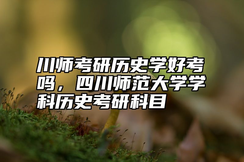 川师考研历史学好考吗,四川师范大学学科历史考研科目