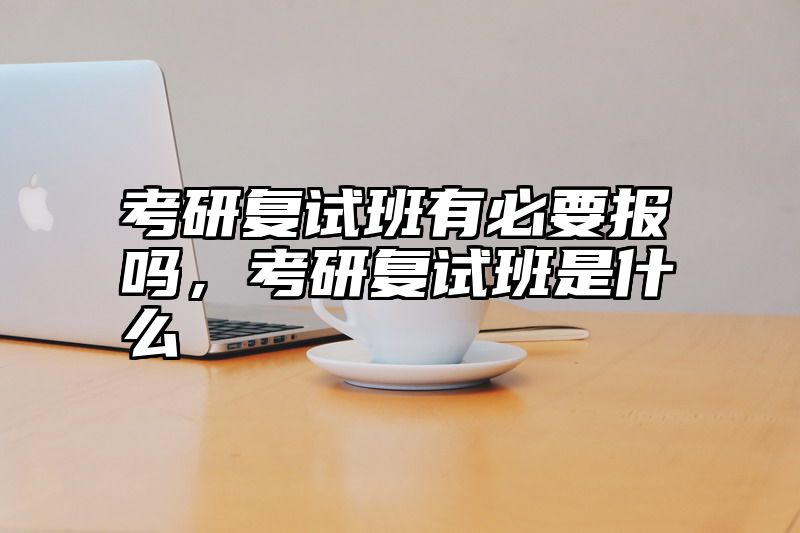 考研复试班有必要报吗,考研复试班是什么