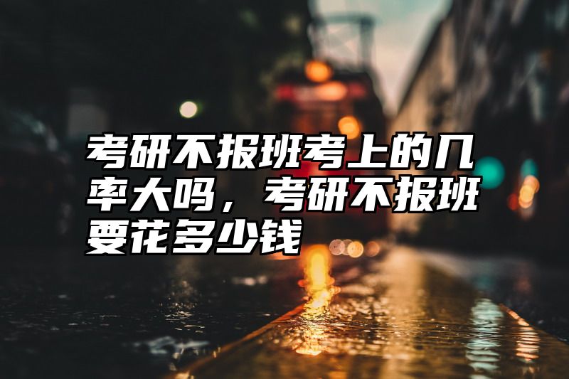 考研不报班考上的几率大吗,考研不报班要花多少钱