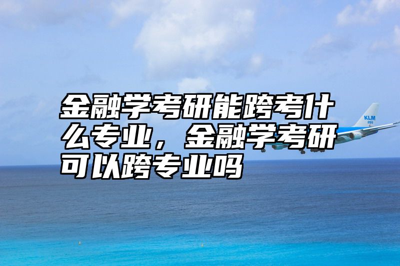 点击查看《金融学考研能跨考什么专业，金融学考研可以跨专业吗》全文