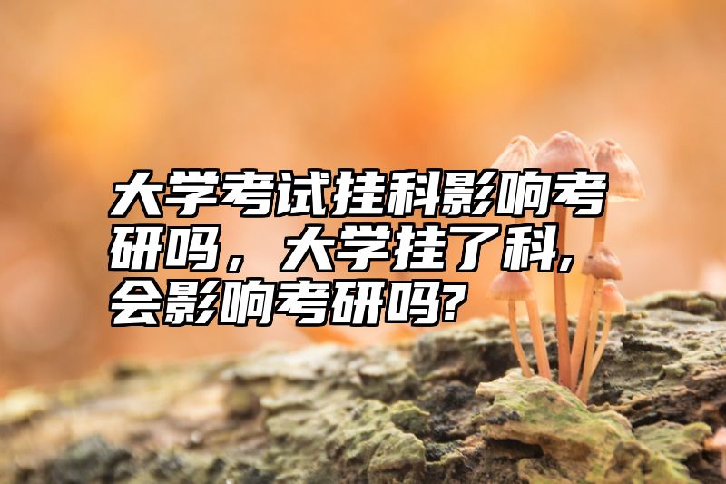 大学考试挂科影响考研吗，大学挂了科,会影响考研吗?