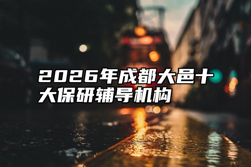 2026年成都大邑十大保研辅导机构