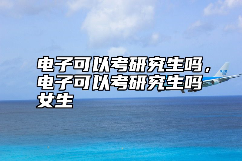 点击查看《电子可以考研究生吗，电子可以考研究生吗女生》全文