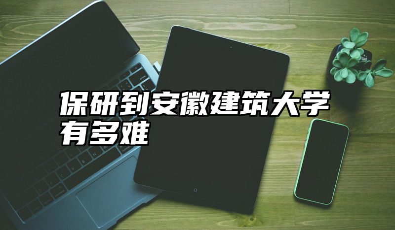 保研到安徽建筑大学有多难