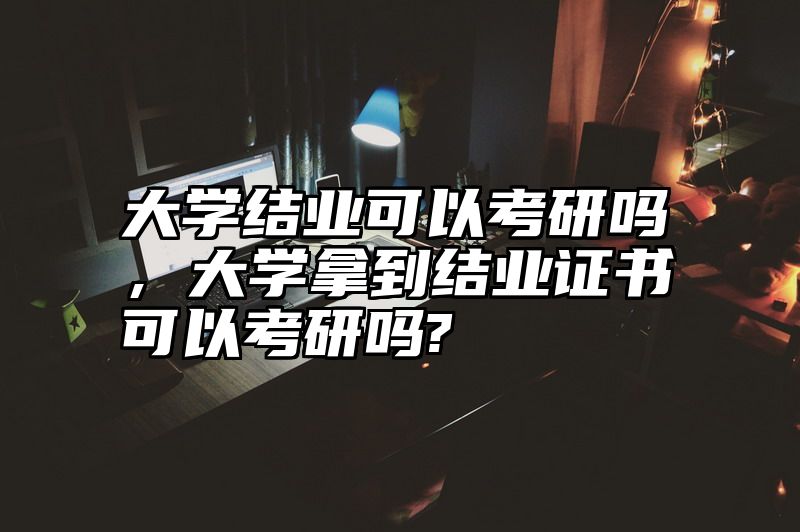 大学结业可以考研吗，大学拿到结业证书可以考研吗?