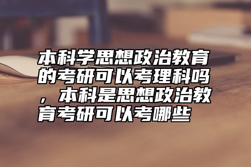 本科学思想政治教育的考研可以考理科吗，本科是思想政治教育考研可以考哪些