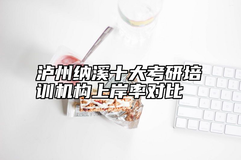 泸州纳溪十大考研培训机构上岸率对比