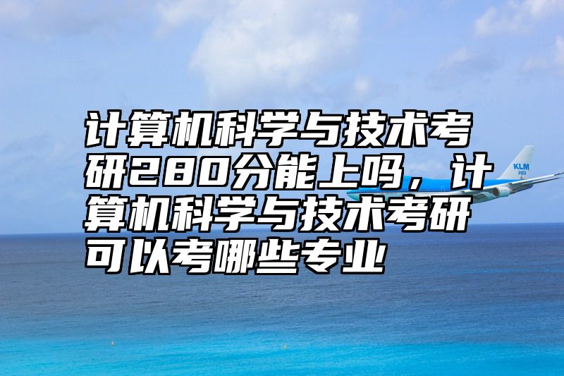 计算机科学与技术考研280分能上吗,计算机科学与技术考研可以考哪些专业