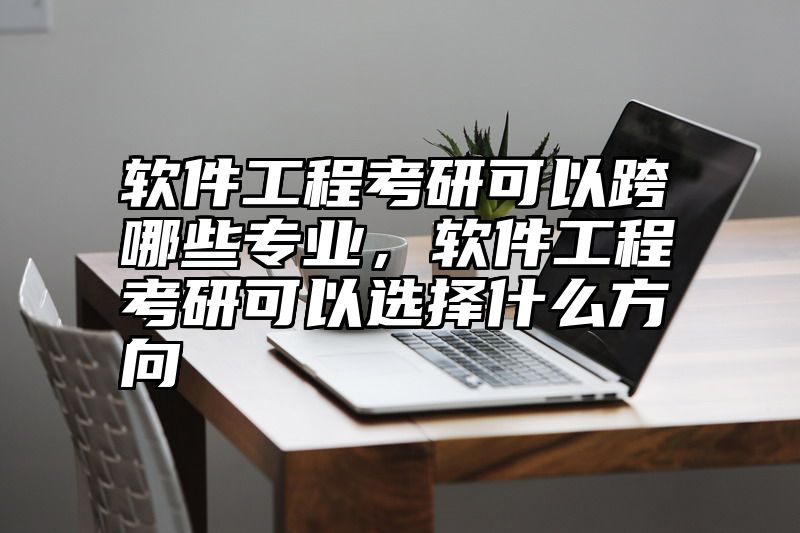 点击查看《软件工程考研可以跨哪些专业，软件工程考研可以选择什么方向》全文