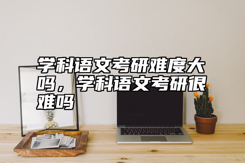 点击查看《学科语文考研难度大吗，学科语文考研很难吗》全文