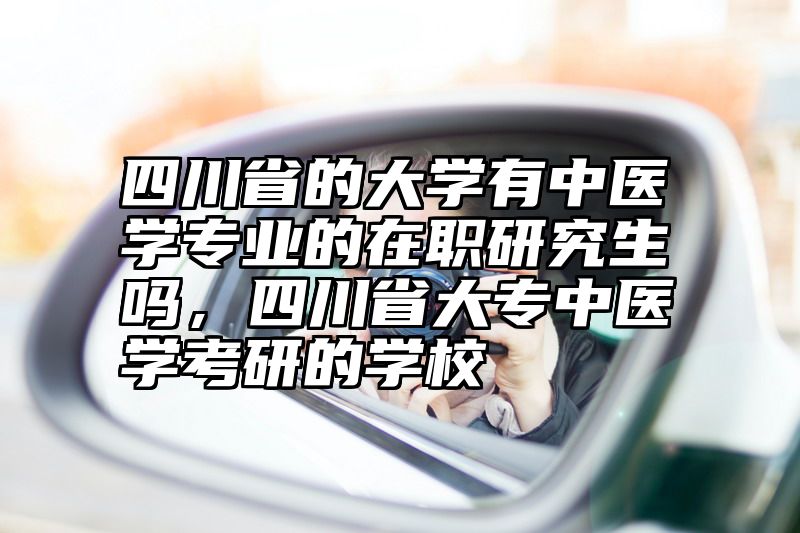 四川省的大学有中医学专业的在职研究生吗,四川省大专中医学考研的学校