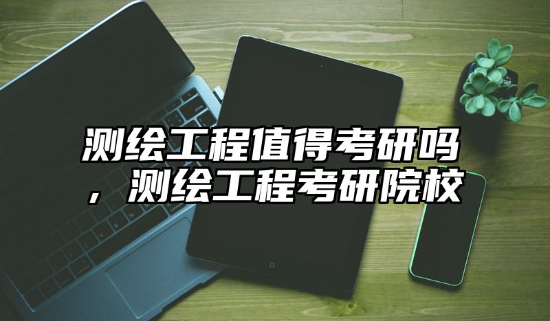 测绘工程值得考研吗,测绘工程考研院校