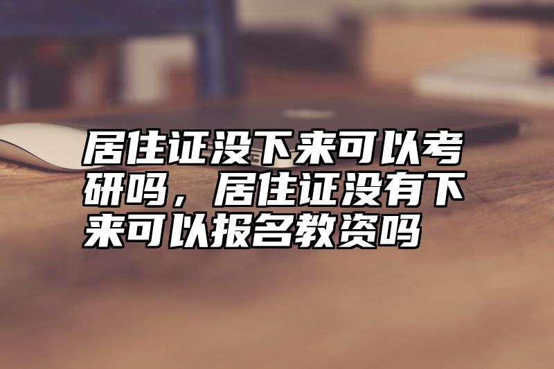 居住证没下来可以考研吗,居住证没有下来可以报名教资吗