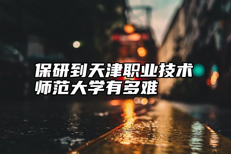 保研到天津职业技术师范大学有多难