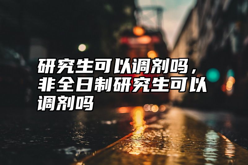 研究生可以调剂吗,非全日制研究生可以调剂吗