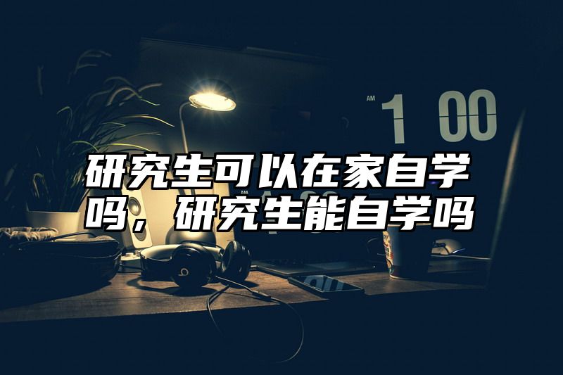 研究生可以在家自学吗,研究生能自学吗