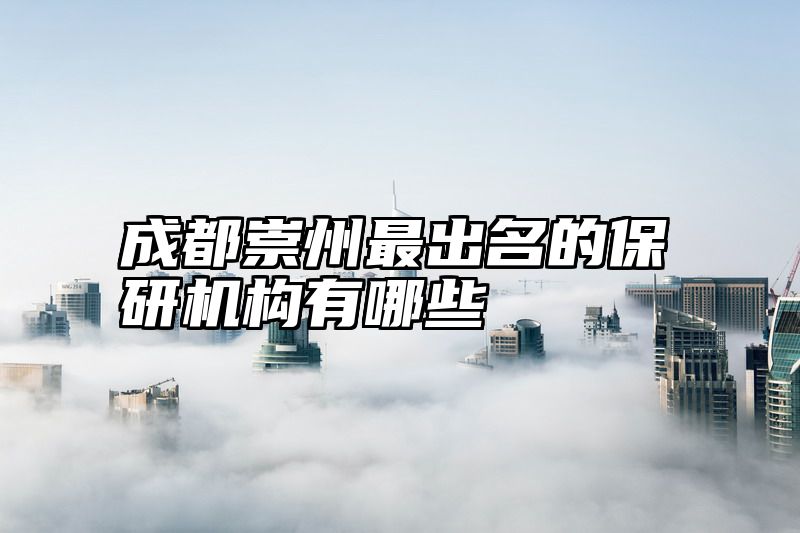 成都崇州最出名的保研机构有哪些