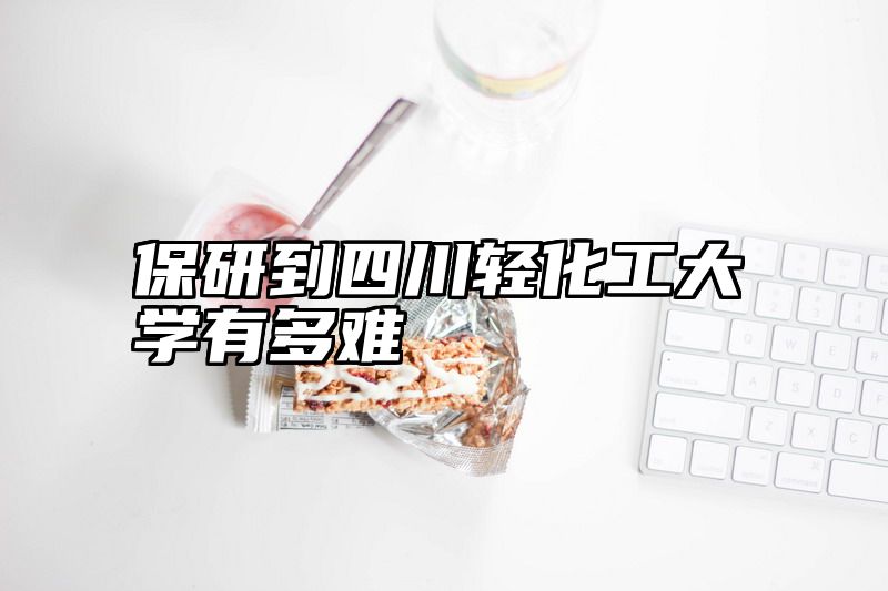 保研到四川轻化工大学有多难