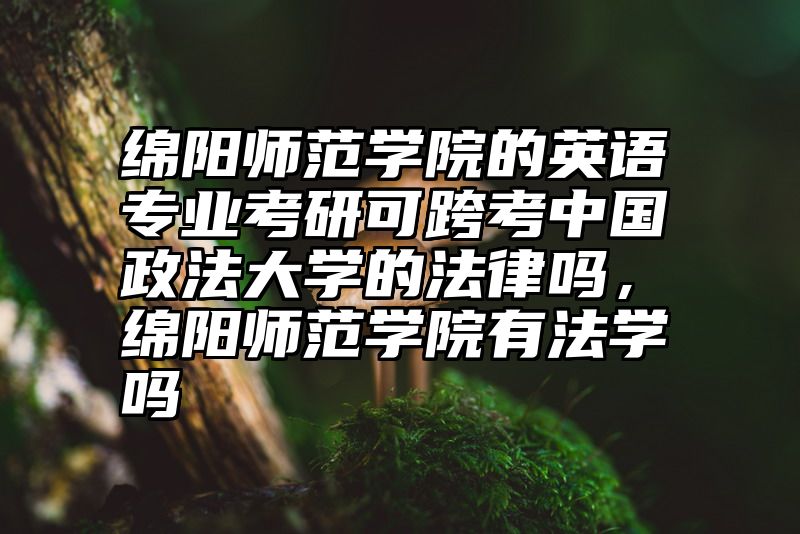 绵阳师范学院的英语专业考研可跨考中国政法大学的法律吗,绵阳师范学院有法学吗