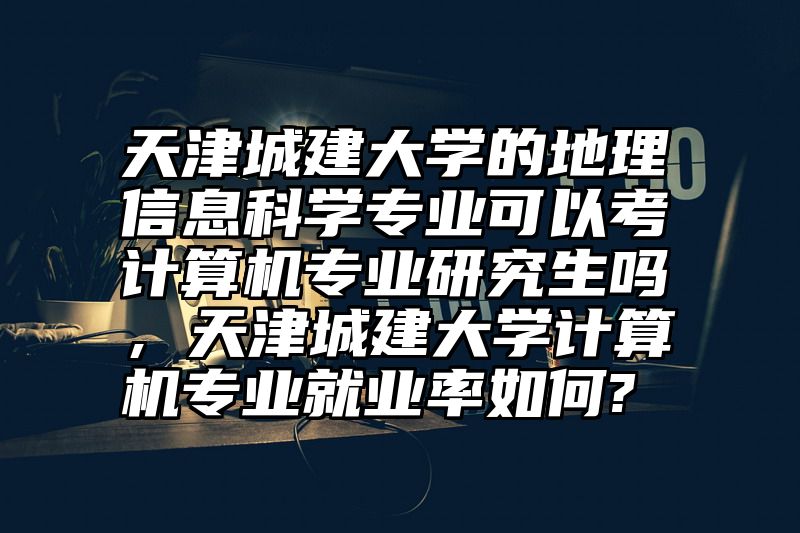 点击查看《天津城建大学的地理信息科学专业可以考计算机专业研究生吗，天津城建大学计算机专业就业率如何?》全文