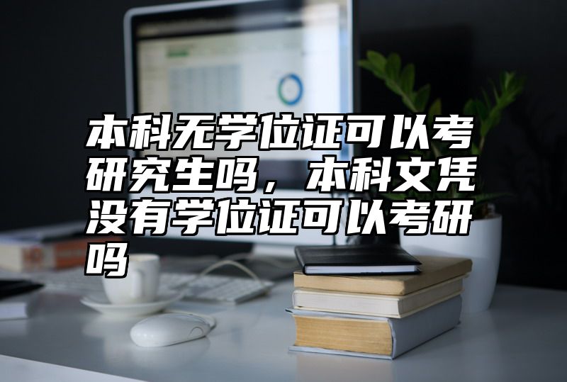 本科无学位证可以考研究生吗,本科文凭没有学位证可以考研吗