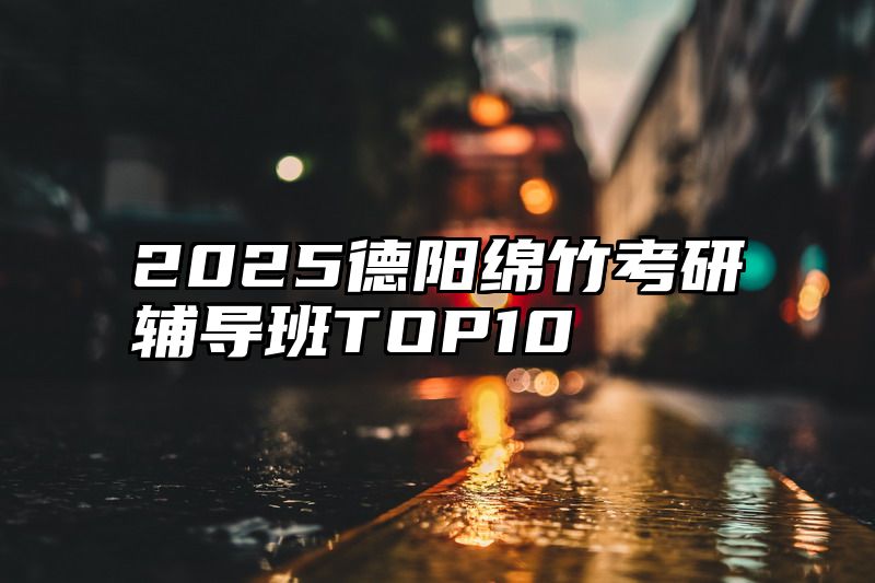 点击查看《2025德阳绵竹考研辅导班TOP10》全文