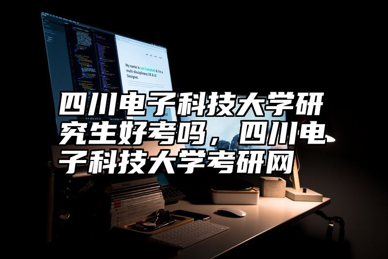四川电子科技大学研究生好考吗,四川电子科技大学考研网