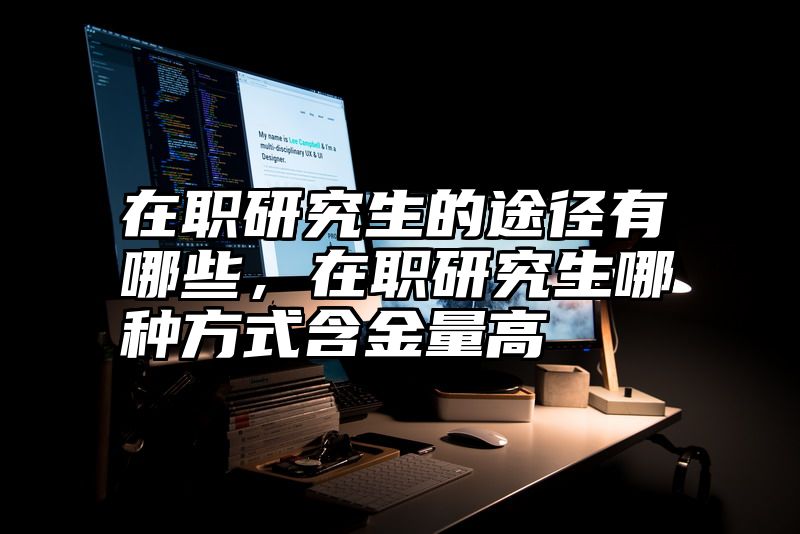 点击查看《在职研究生的途径有哪些，在职研究生哪种方式含金量高》全文