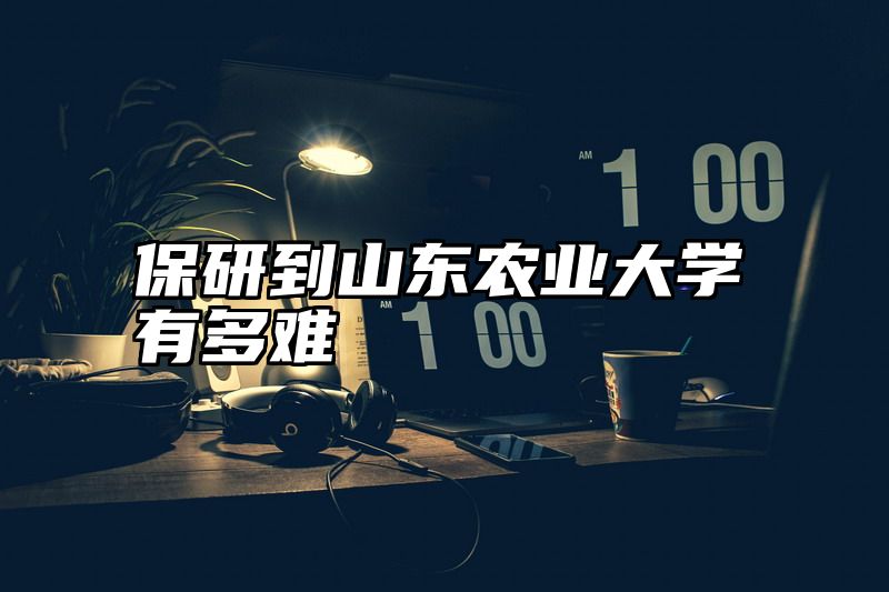 保研到山东农业大学有多难